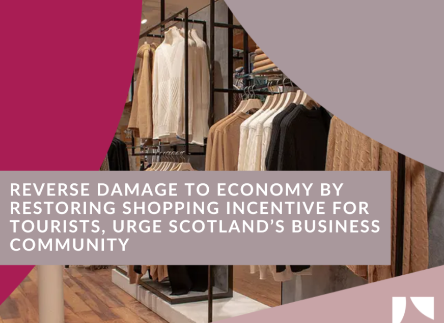 REVERSE DAMAGE TO ECONOMY BY RESTORING SHOPPING INCENTIVE FOR  TOURISTS, URGE SCOTLAND’S BUSINESS COMMUNITY